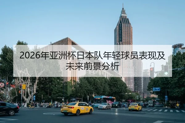 2026年亚洲杯日本队年轻球员表现及未来前景分析