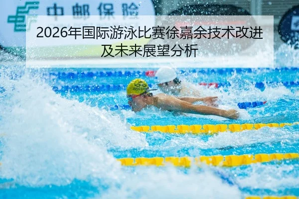 2026年国际游泳比赛徐嘉余技术改进及未来展望分析