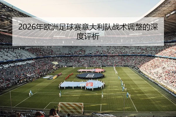 2026年欧洲足球赛意大利队战术调整的深度评析