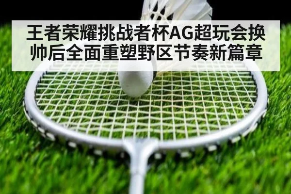 王者荣耀挑战者杯AG超玩会换帅后全面重塑野区节奏新篇章